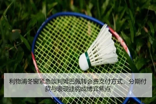 利物浦冬窗紧急谈判姆巴佩转会费支付方式，分期付款与表现挂钩成博弈焦点