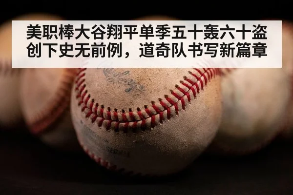 美职棒大谷翔平单季五十轰六十盗创下史无前例，道奇队书写新篇章