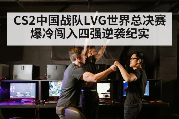 CS2中国战队LVG世界总决赛爆冷闯入四强逆袭纪实