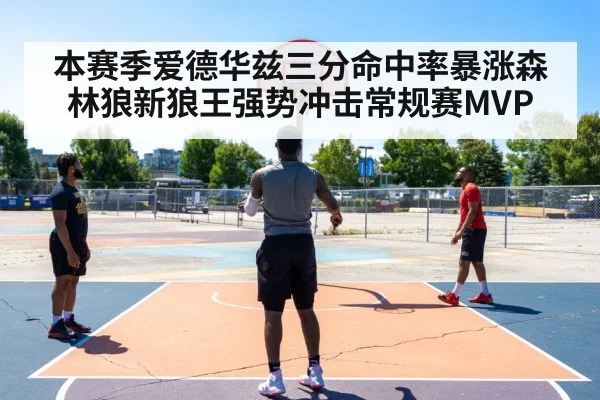 本赛季爱德华兹三分命中率暴涨森林狼新狼王强势冲击常规赛MVP