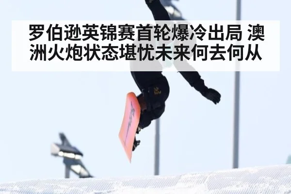 罗伯逊英锦赛首轮爆冷出局 澳洲火炮状态堪忧未来何去何从