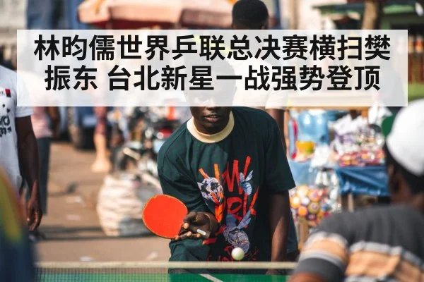 林昀儒世界乒联总决赛横扫樊振东 台北新星一战强势登顶