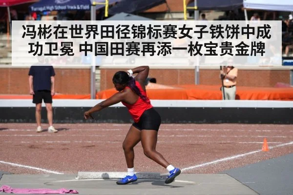 冯彬在世界田径锦标赛女子铁饼中成功卫冕 中国田赛再添一枚宝贵金牌